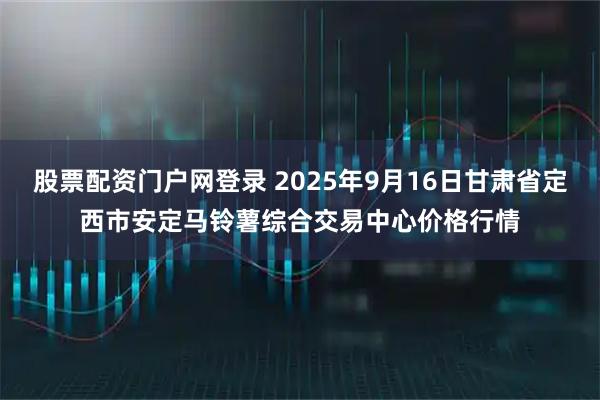 股票配资门户网登录 2025年9月16日甘肃省定西市安定马铃薯综合交易中心价格行情