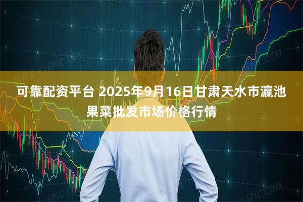 可靠配资平台 2025年9月16日甘肃天水市瀛池果菜批发市场价格行情