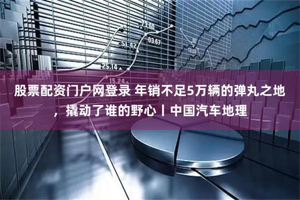 股票配资门户网登录 年销不足5万辆的弹丸之地，撬动了谁的野心丨中国汽车地理