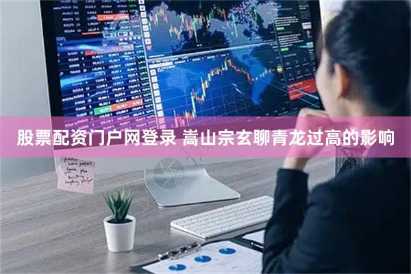 股票配资门户网登录 嵩山宗玄聊青龙过高的影响