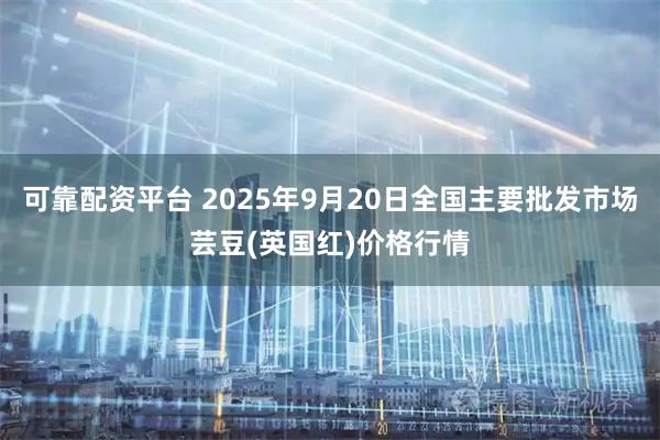可靠配资平台 2025年9月20日全国主要批发市场芸豆(英国红)价格行情