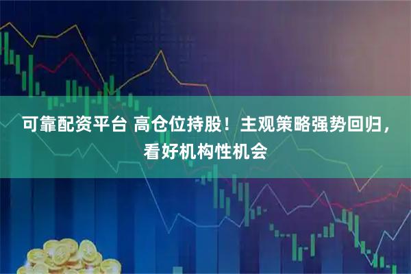 可靠配资平台 高仓位持股！主观策略强势回归，看好机构性机会