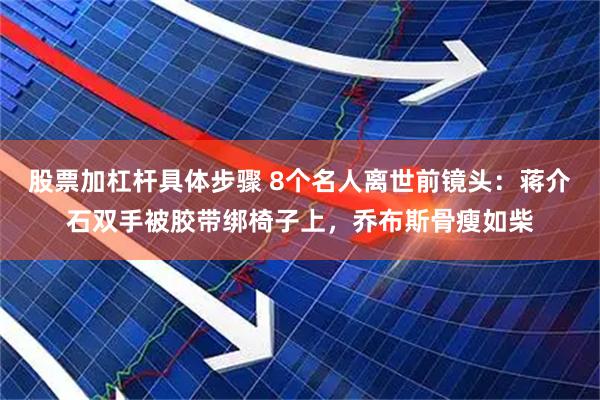 股票加杠杆具体步骤 8个名人离世前镜头：蒋介石双手被胶带绑椅子上，乔布斯骨瘦如柴