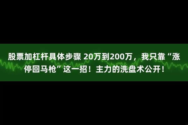股票加杠杆具体步骤 20万到200万，我只靠“涨停回马枪”这一招！主力的洗盘术公开！