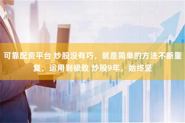 可靠配资平台 炒股没有巧，就是简单的方法不断重复，运用到极致 炒股9年，始终坚