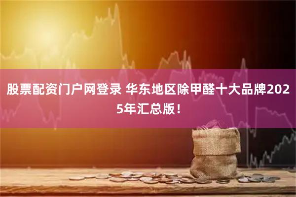 股票配资门户网登录 华东地区除甲醛十大品牌2025年汇总版！