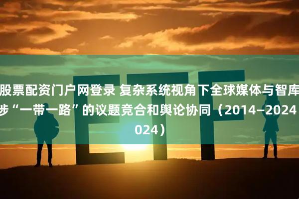 股票配资门户网登录 复杂系统视角下全球媒体与智库涉“一带一路”的议题竞合和舆论协同（2014—2024）