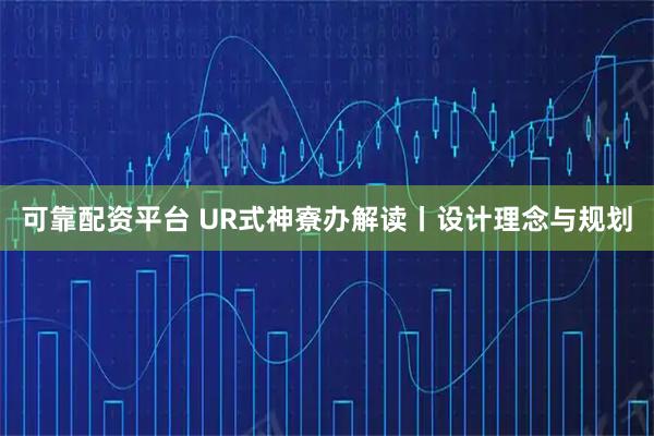 可靠配资平台 UR式神寮办解读丨设计理念与规划
