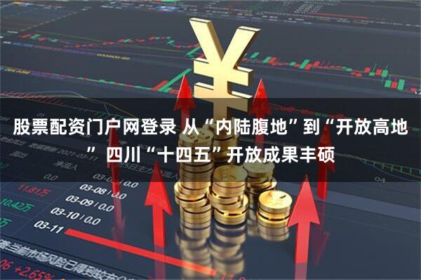 股票配资门户网登录 从“内陆腹地”到“开放高地” 四川“十四五”开放成果丰硕