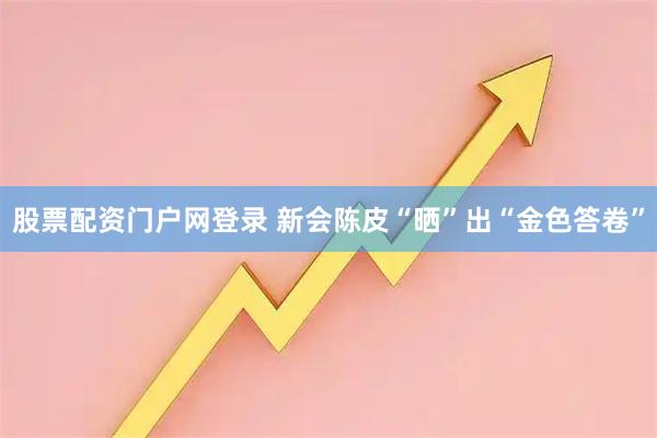 股票配资门户网登录 新会陈皮“晒”出“金色答卷”