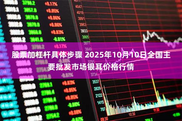 股票加杠杆具体步骤 2025年10月10日全国主要批发市场银耳价格行情