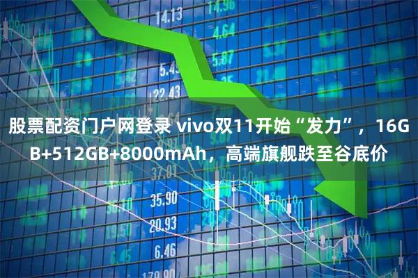 股票配资门户网登录 vivo双11开始“发力”，16GB+512GB+8000mAh，高端旗舰跌至谷底价