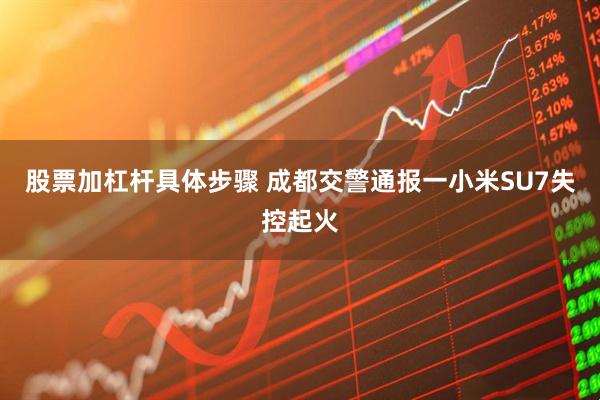 股票加杠杆具体步骤 成都交警通报一小米SU7失控起火