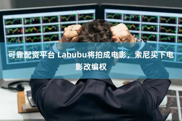 可靠配资平台 Labubu将拍成电影，索尼买下电影改编权