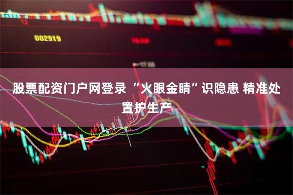 股票配资门户网登录 “火眼金睛”识隐患 精准处置护生产