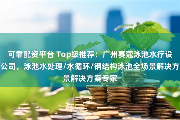 可靠配资平台 Top级推荐：广州赛蔻泳池水疗设备有限公司，泳池水处理/水循环/钢结构泳池全场景解决方案专家