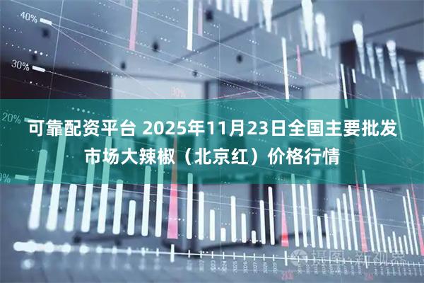 可靠配资平台 2025年11月23日全国主要批发市场大辣椒（北京红）价格行情