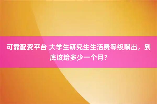 可靠配资平台 大学生研究生生活费等级曝出，到底该给多少一个月？