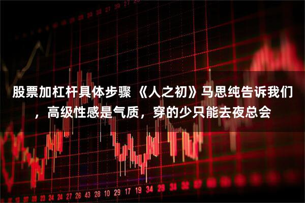 股票加杠杆具体步骤 《人之初》马思纯告诉我们，高级性感是气质，穿的少只能去夜总会