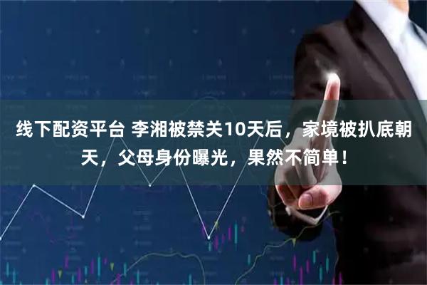 线下配资平台 李湘被禁关10天后，家境被扒底朝天，父母身份曝光，果然不简单！