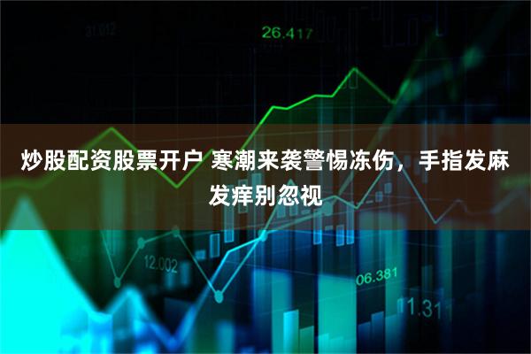 炒股配资股票开户 寒潮来袭警惕冻伤，手指发麻发痒别忽视