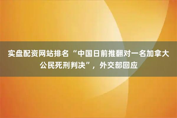 实盘配资网站排名 “中国日前推翻对一名加拿大公民死刑判决”，外交部回应