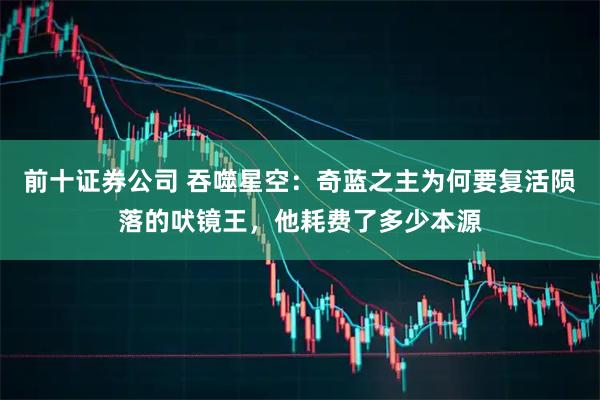 前十证券公司 吞噬星空：奇蓝之主为何要复活陨落的吠镜王，他耗费了多少本源