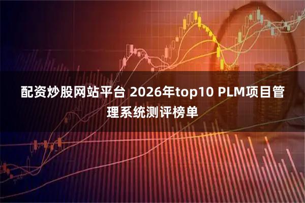 配资炒股网站平台 2026年top10 PLM项目管理系统测评榜单