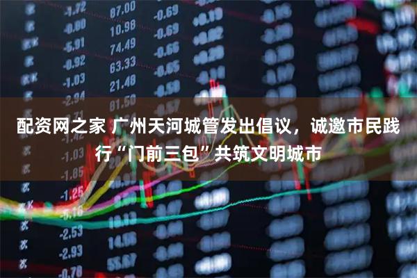配资网之家 广州天河城管发出倡议，诚邀市民践行“门前三包”共筑文明城市