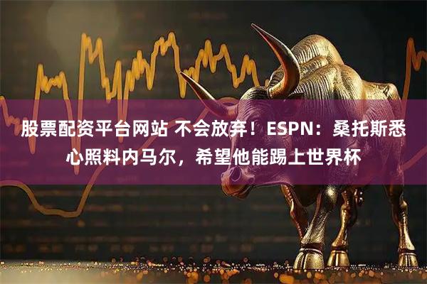 股票配资平台网站 不会放弃！ESPN：桑托斯悉心照料内马尔，希望他能踢上世界杯