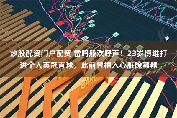 炒股配资门户配资 雷鸣般欢呼声！23岁博维打进个人英冠首球，此前曾植入心脏除颤器