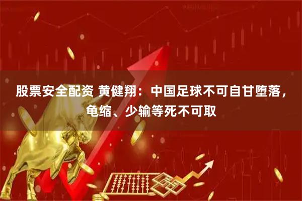 股票安全配资 黄健翔：中国足球不可自甘堕落，龟缩、少输等死不可取