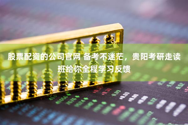 股票配资的公司官网 备考不迷茫，贵阳考研走读班给你全程学习反馈