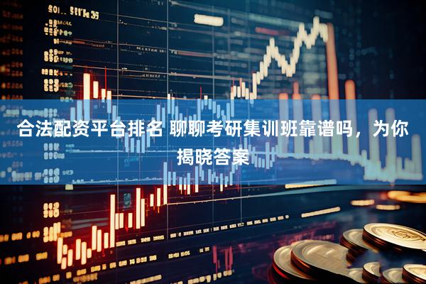 合法配资平台排名 聊聊考研集训班靠谱吗，为你揭晓答案