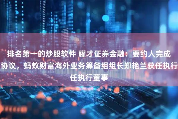 排名第一的炒股软件 耀才证券金融：要约人完成购股协议，蚂蚁财富海外业务筹备组组长郑艳兰获任执行董事