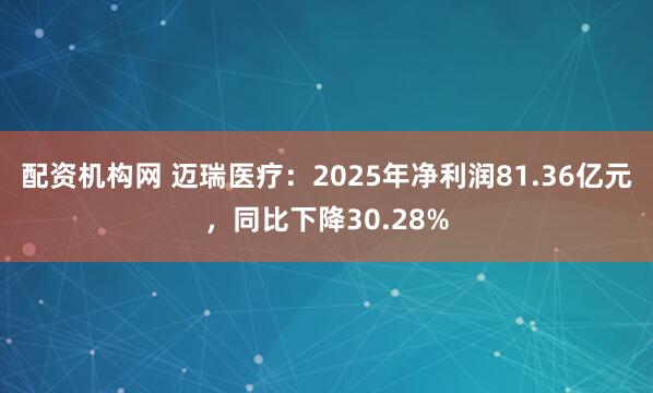配资机构网 迈瑞医疗：2025年净利润81.36亿元，同比下降30.28%