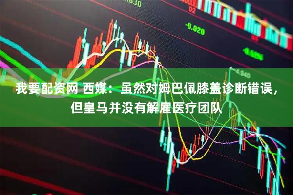我要配资网 西媒：虽然对姆巴佩膝盖诊断错误，但皇马并没有解雇医疗团队