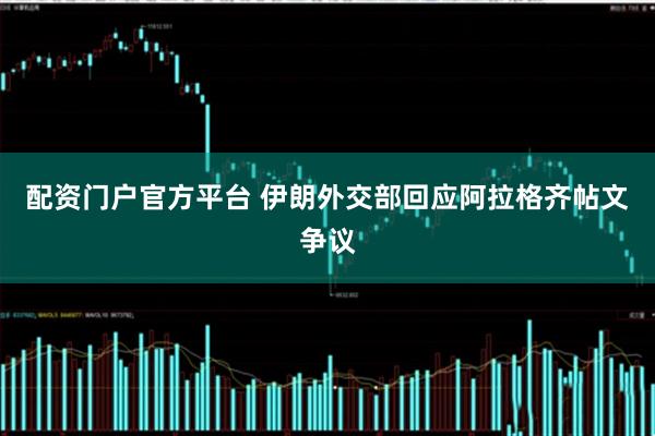 配资门户官方平台 伊朗外交部回应阿拉格齐帖文争议