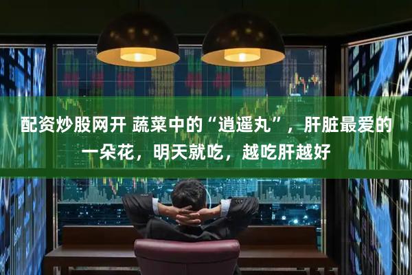 配资炒股网开 蔬菜中的“逍遥丸”，肝脏最爱的一朵花，明天就吃，越吃肝越好