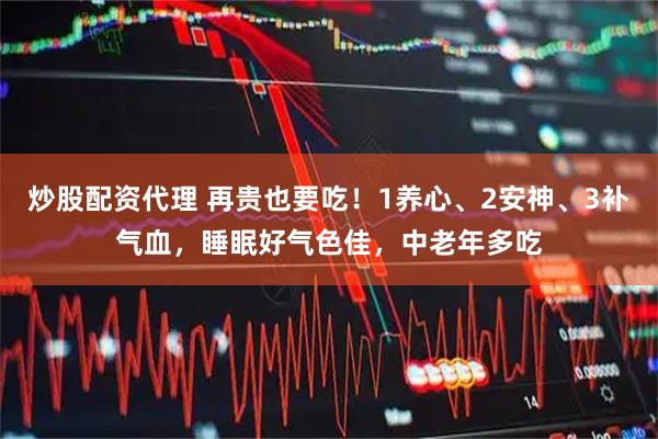 炒股配资代理 再贵也要吃！1养心、2安神、3补气血，睡眠好气色佳，中老年多吃