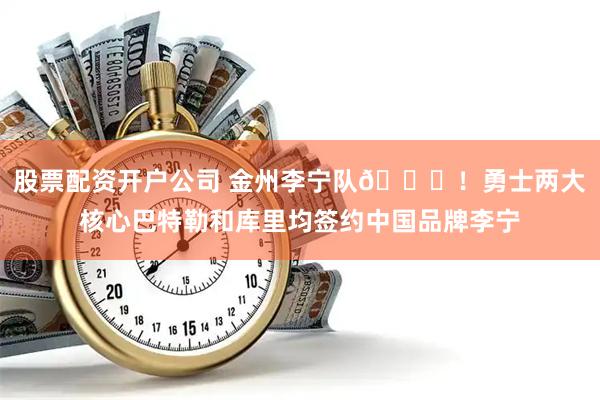 股票配资开户公司 金州李宁队😝！勇士两大核心巴特勒和库里均签约中国品牌李宁
