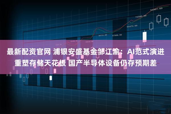 最新配资官网 浦银安盛基金邹江渝：AI范式演进重塑存储天花板 国产半导体设备仍存预期差