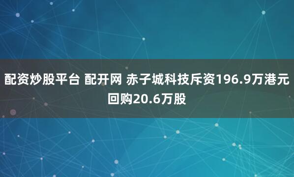配资炒股平台 配开网 赤子城科技斥资196.9万港元回购20.6万股