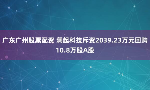 广东广州股票配资 澜起科技斥资2039.23万元回购10.8万股A股